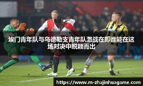 埃门青年队与乌德勒支青年队激战在即谁能在这场对决中脱颖而出