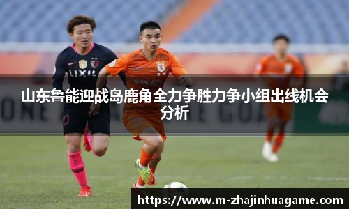 山东鲁能迎战岛鹿角全力争胜力争小组出线机会分析
