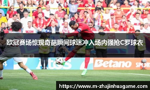 欧冠赛场惊现奇葩瞬间球迷冲入场内强抢C罗球衣