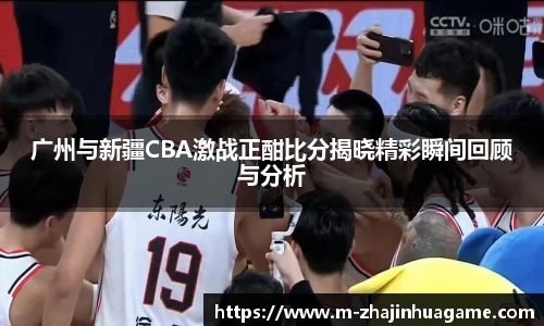 广州与新疆CBA激战正酣比分揭晓精彩瞬间回顾与分析