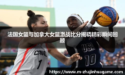 法国女篮与加拿大女篮激战比分揭晓精彩瞬间回顾