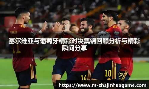 塞尔维亚与葡萄牙精彩对决集锦回顾分析与精彩瞬间分享