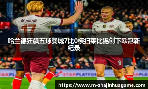 哈兰德狂飙五球曼城7比0横扫莱比锡创下欧冠新纪录