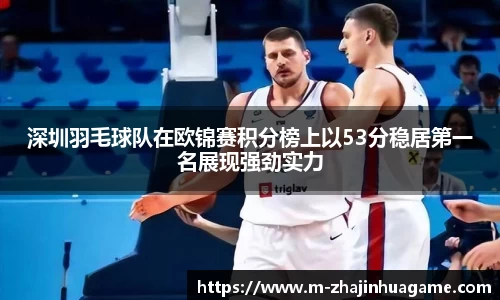 深圳羽毛球队在欧锦赛积分榜上以53分稳居第一名展现强劲实力