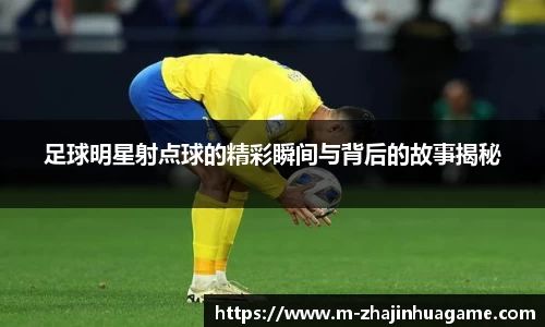 足球明星射点球的精彩瞬间与背后的故事揭秘