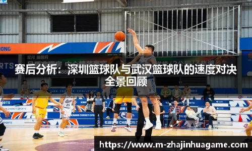 赛后分析:深圳篮球队与武汉篮球队的速度对决全景回顾