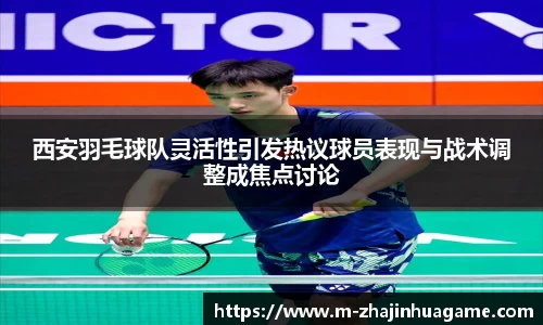 西安羽毛球队灵活性引发热议球员表现与战术调整成焦点讨论